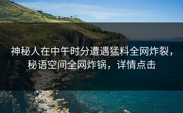 神秘人在中午时分遭遇猛料全网炸裂，秘语空间全网炸锅，详情点击