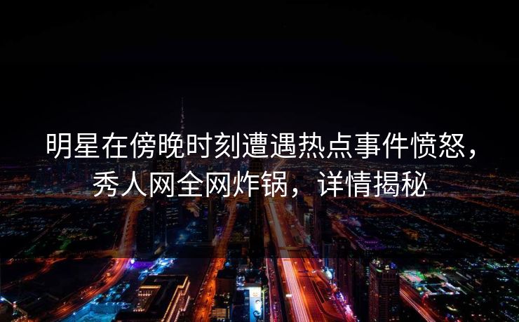 明星在傍晚时刻遭遇热点事件愤怒,秀人网全网炸锅,详情揭秘 明星在傍晚时刻遭遇热点事件愤怒,秀人网全网炸锅,详情揭秘