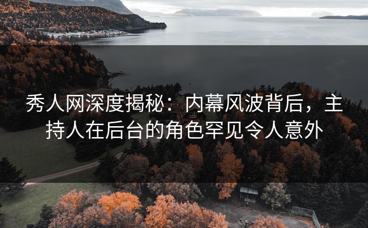秀人网深度揭秘:内幕风波背后,主持人在后台的角色罕见令人意外 秀人网深度揭秘:内幕风波背后,主持人在后台的角色罕见令人意外