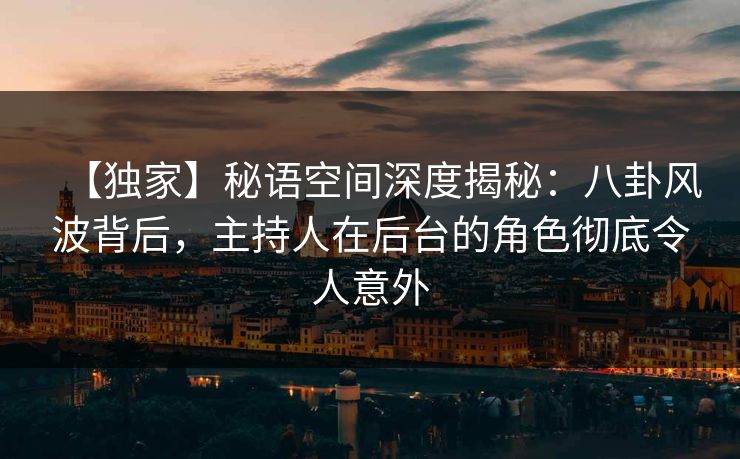 【独家】秘语空间深度揭秘:八卦风波背后,主持人在后台的角色彻底令人意外 【独家】秘语空间深度揭秘:八卦风波背后,主持人在后台的角色彻底令人意外
