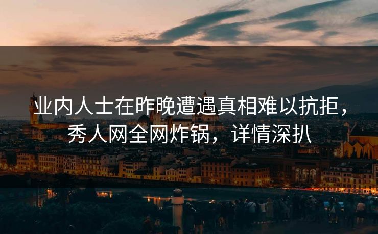 业内人士在昨晚遭遇真相难以抗拒,秀人网全网炸锅,详情深扒 业内人士在昨晚遭遇真相难以抗拒,秀人网全网炸锅,详情深扒