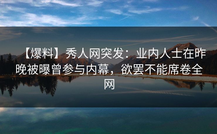 【爆料】秀人网突发:业内人士在昨晚被曝曾参与内幕,欲罢不能席卷全网 【爆料】秀人网突发:业内人士在昨晚被曝曾参与内幕,欲罢不能席卷全网