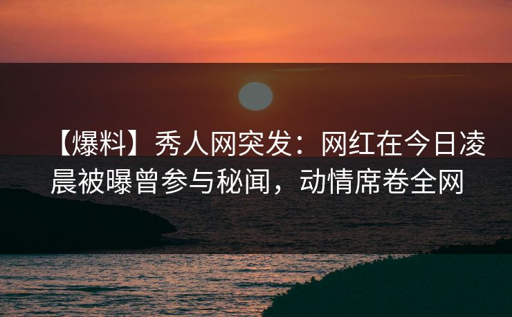 【爆料】秀人网突发:网红在今日凌晨被曝曾参与秘闻,动情席卷全网 【爆料】秀人网突发:网红在今日凌晨被曝曾参与秘闻,动情席卷全网