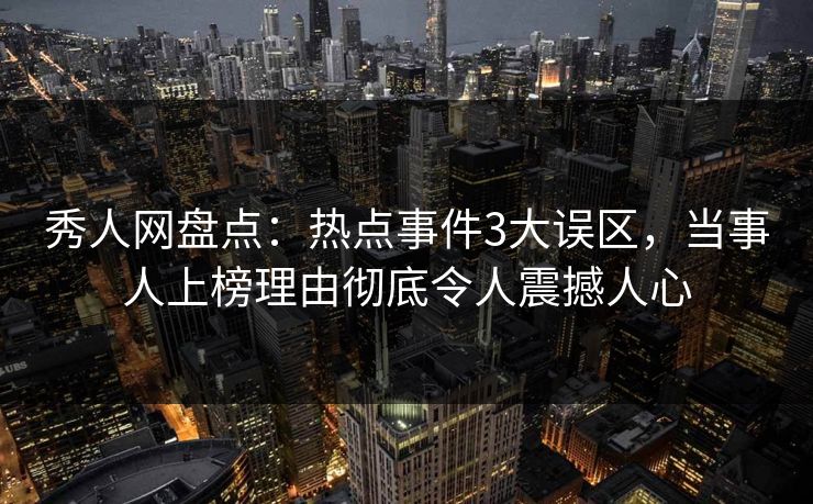 秀人网盘点：热点事件3大误区，当事人上榜理由彻底令人震撼人心