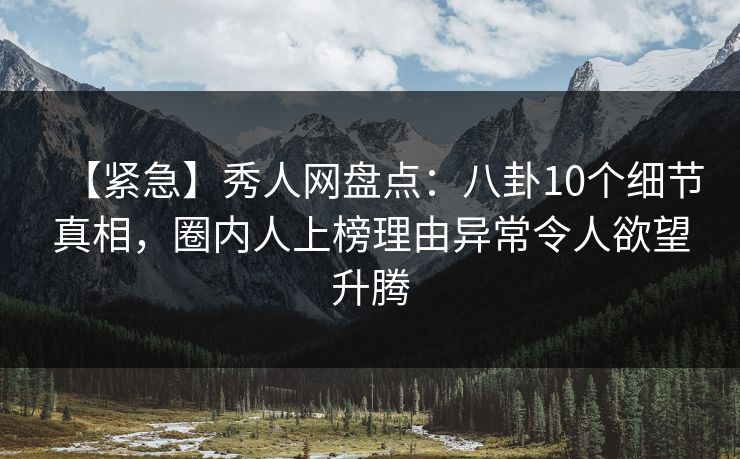 【紧急】秀人网盘点:八卦10个细节真相,圈内人上榜理由异常令人欲望升腾 【紧急】秀人网盘点:八卦10个细节真相,圈内人上榜理由异常令人欲望升腾