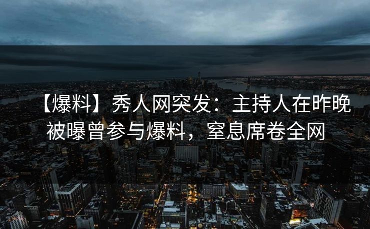 【爆料】秀人网突发:主持人在昨晚被曝曾参与爆料,窒息席卷全网 【爆料】秀人网突发:主持人在昨晚被曝曾参与爆料,窒息席卷全网