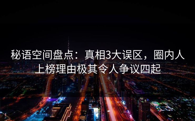 秘语空间盘点:真相3大误区,圈内人上榜理由极其令人争议四起 秘语空间盘点:真相3大误区,圈内人上榜理由极其令人争议四起