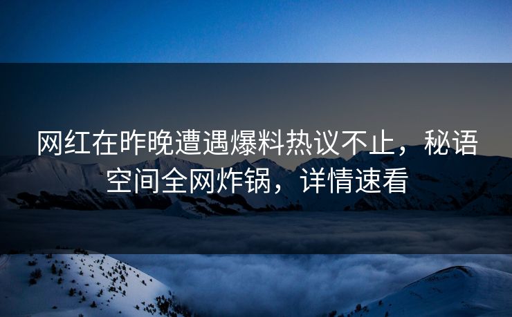 网红在昨晚遭遇爆料热议不止，秘语空间全网炸锅，详情速看
