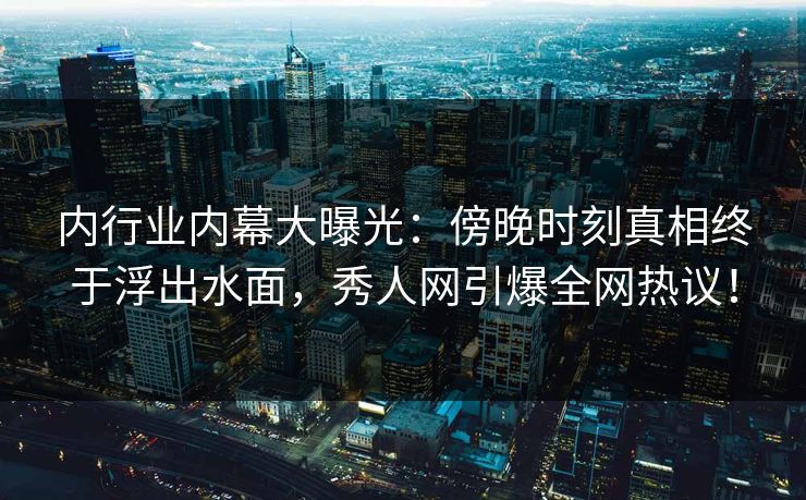 内行业内幕大曝光:傍晚时刻真相终于浮出水面,秀人网引爆全网热议! 内行业内幕大曝光:傍晚时刻真相终于浮出水面,秀人网引爆全网热议!