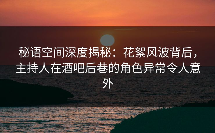 秘语空间深度揭秘：花絮风波背后，主持人在酒吧后巷的角色异常令人意外