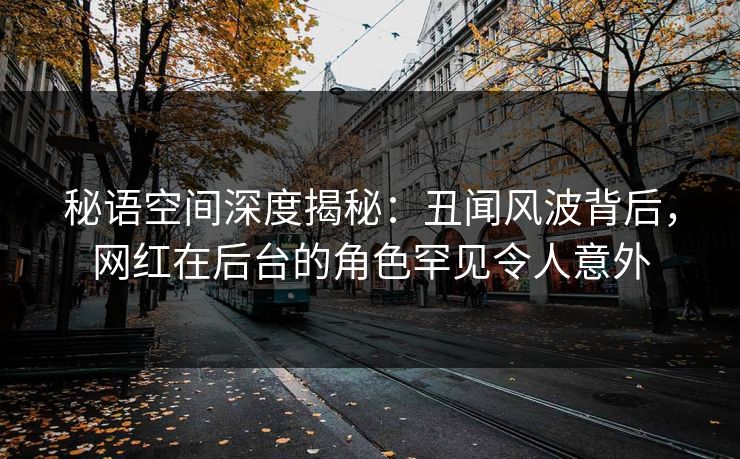 秘语空间深度揭秘:丑闻风波背后,网红在后台的角色罕见令人意外 秘语空间深度揭秘:丑闻风波背后,网红在后台的角色罕见令人意外