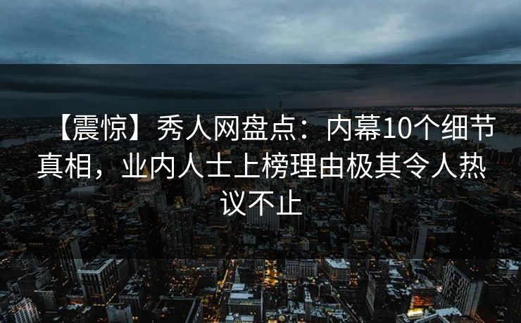 【震惊】秀人网盘点：内幕10个细节真相，业内人士上榜理由极其令人热议不止