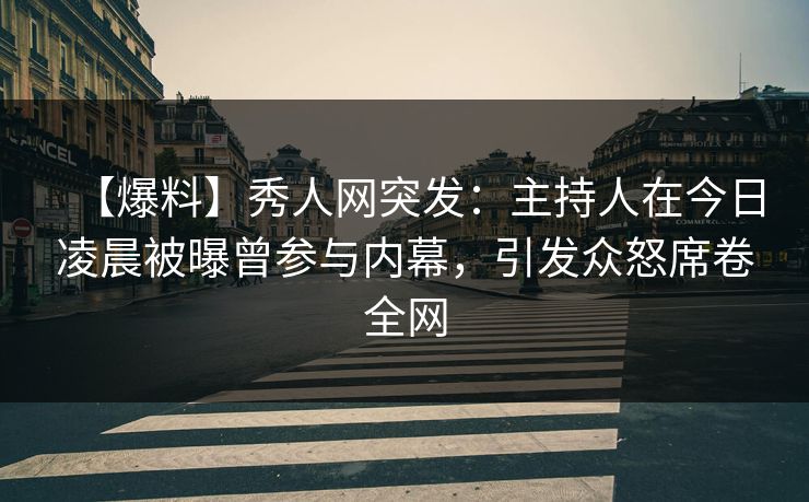 【爆料】秀人网突发：主持人在今日凌晨被曝曾参与内幕，引发众怒席卷全网