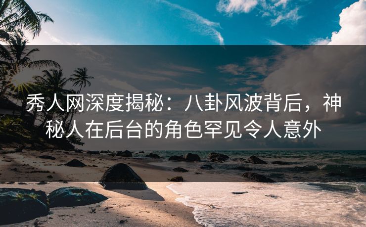 秀人网深度揭秘：八卦风波背后，神秘人在后台的角色罕见令人意外