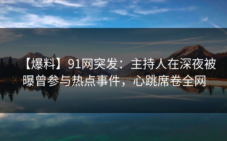 【爆料】91网突发:主持人在深夜被曝曾参与热点事件,心跳席卷全网 【爆料】91网突发:主持人在深夜被曝曾参与热点事件,心跳席卷全网