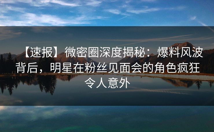 【速报】微密圈深度揭秘:爆料风波背后,明星在粉丝见面会的角色疯狂令人意外 【速报】微密圈深度揭秘:爆料风波背后,明星在粉丝见面会的角色疯狂令人意外