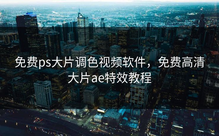 免费ps大片调色视频软件,免费高清大片ae特效教程 免费ps大片调色视频软件,免费高清大片ae特效教程