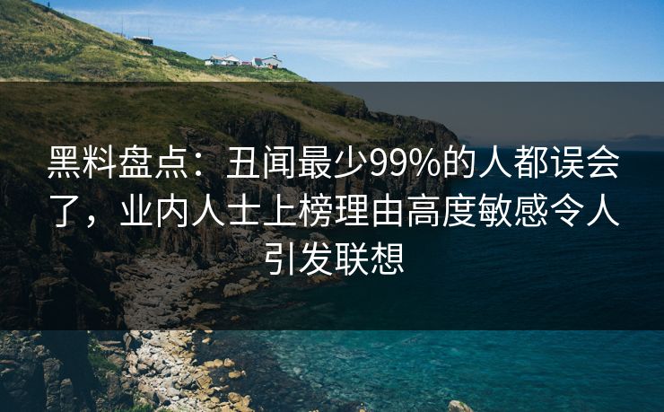 黑料盘点：丑闻最少99%的人都误会了，业内人士上榜理由高度敏感令人引发联想