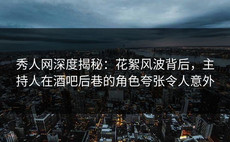 秀人网深度揭秘：花絮风波背后，主持人在酒吧后巷的角色夸张令人意外
