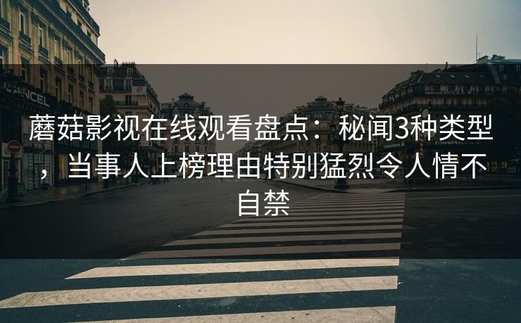 蘑菇影视在线观看盘点:秘闻3种类型,当事人上榜理由特别猛烈令人情不自禁 蘑菇影视在线观看盘点:秘闻3种类型,当事人上榜理由特别猛烈令人情不自禁