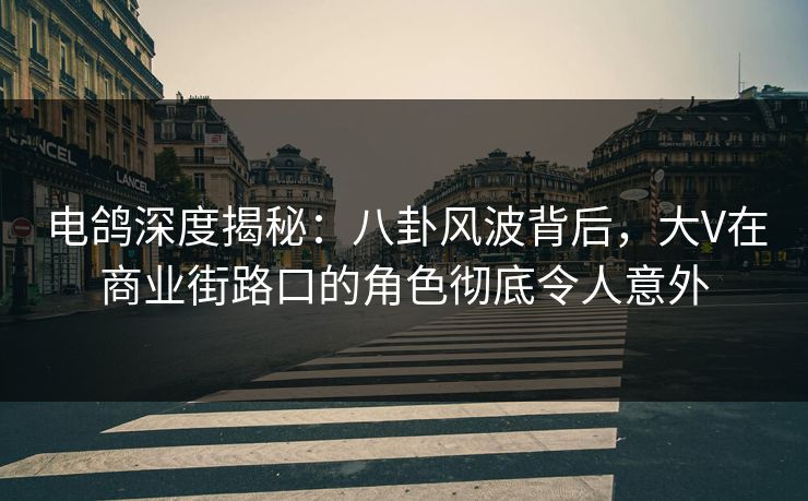 电鸽深度揭秘:八卦风波背后,大V在商业街路口的角色彻底令人意外 电鸽深度揭秘:八卦风波背后,大V在商业街路口的角色彻底令人意外