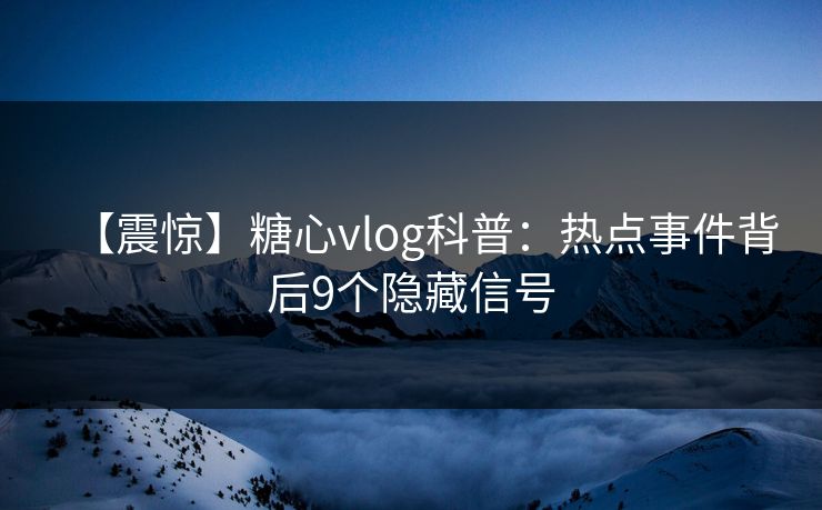 【震惊】糖心vlog科普：热点事件背后9个隐藏信号