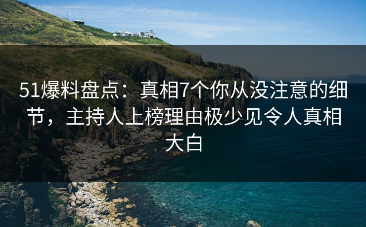 51爆料盘点：真相7个你从没注意的细节，主持人上榜理由极少见令人真相大白