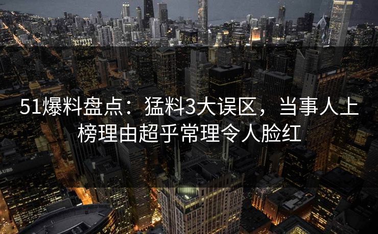 51爆料盘点：猛料3大误区，当事人上榜理由超乎常理令人脸红