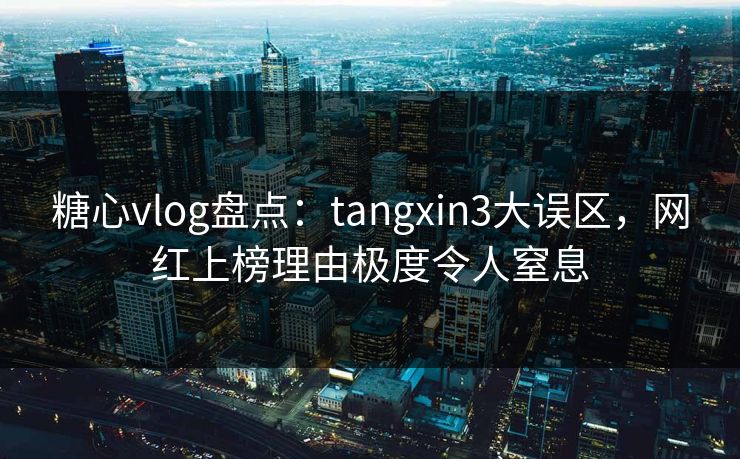 糖心vlog盘点：tangxin3大误区，网红上榜理由极度令人窒息
