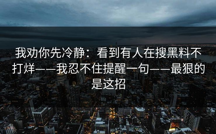 我劝你先冷静:看到有人在搜黑料不打烊——我忍不住提醒一句——最狠的是这招 我劝你先冷静:看到有人在搜黑料不打烊——我忍不住提醒一句——最狠的是这招
