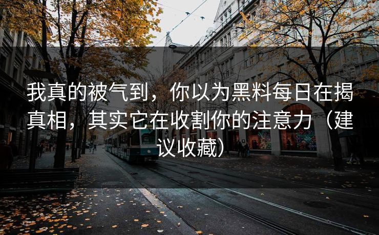 我真的被气到,你以为黑料每日在揭真相,其实它在收割你的注意力(建议收藏) 我真的被气到,你以为黑料每日在揭真相,其实它在收割你的注意力(建议收藏)