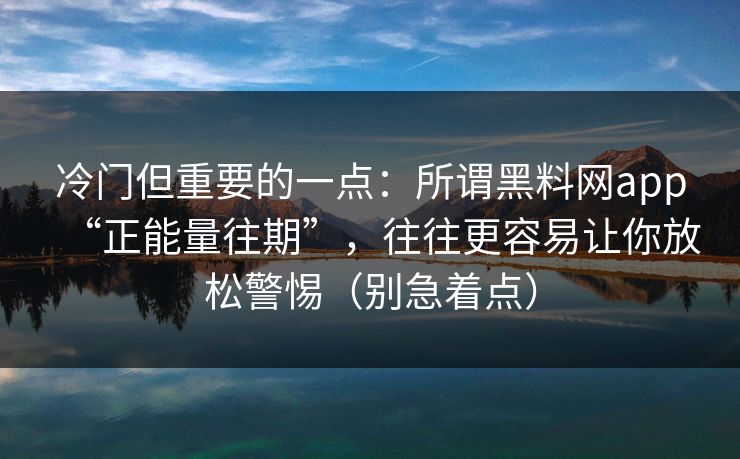 冷门但重要的一点:所谓黑料网app“正能量往期”,往往更容易让你放松警惕(别急着点) 冷门但重要的一点:所谓黑料网app“正能量往期”,往往更容易让你放松警惕(别急着点)