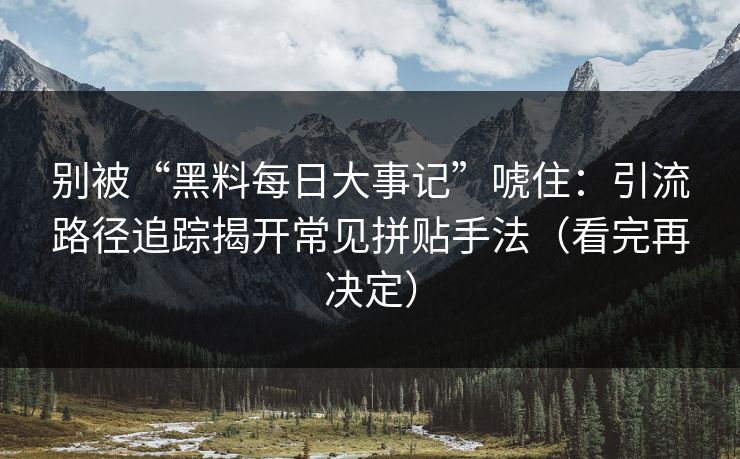 别被“黑料每日大事记”唬住:引流路径追踪揭开常见拼贴手法(看完再决定) 别被“黑料每日大事记”唬住:引流路径追踪揭开常见拼贴手法(看完再决定)
