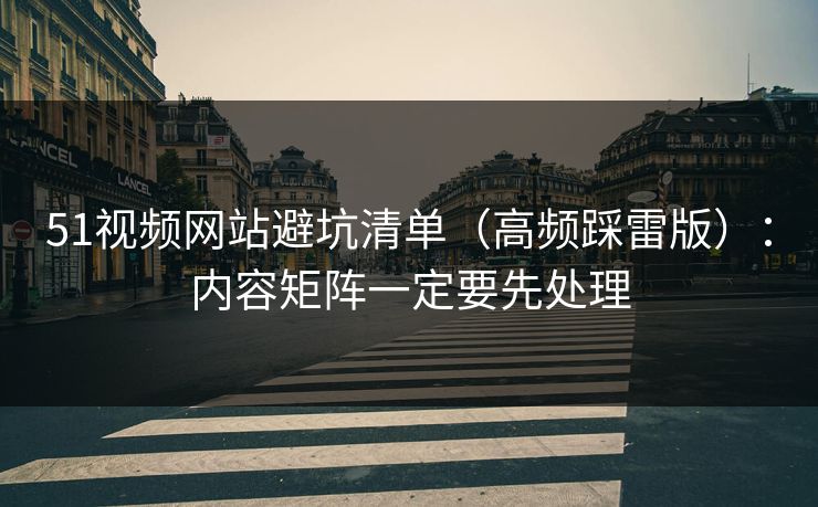 51视频网站避坑清单(高频踩雷版):内容矩阵一定要先处理 51视频网站避坑清单(高频踩雷版):内容矩阵一定要先处理