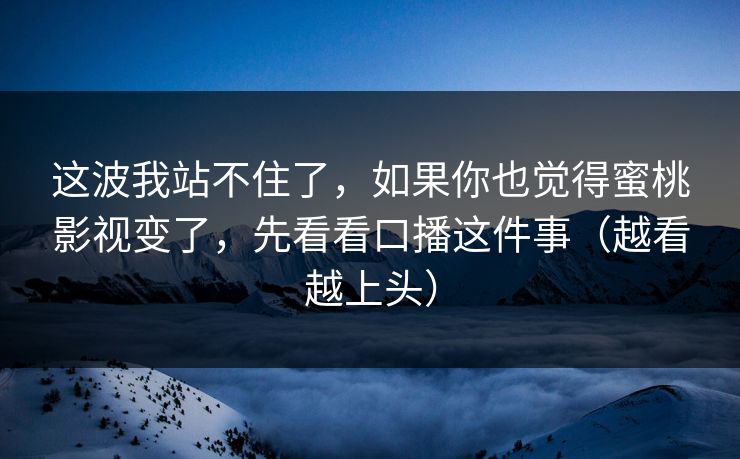 这波我站不住了,如果你也觉得蜜桃影视变了,先看看口播这件事(越看越上头) 这波我站不住了,如果你也觉得蜜桃影视变了,先看看口播这件事(越看越上头)