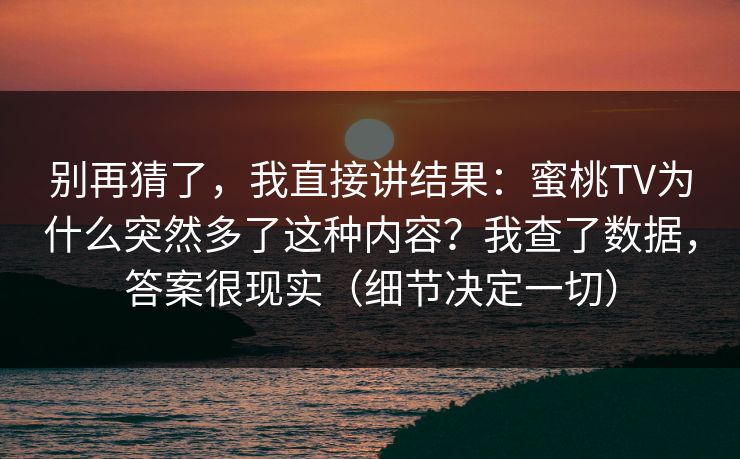 别再猜了,我直接讲结果:蜜桃TV为什么突然多了这种内容?我查了数据,答案很现实(细节决定一切) 别再猜了,我直接讲结果:蜜桃TV为什么突然多了这种内容?我查了数据,答案很现实(细节决定一切)