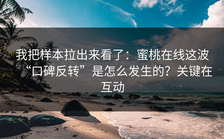 我把样本拉出来看了：蜜桃在线这波“口碑反转”是怎么发生的？关键在互动