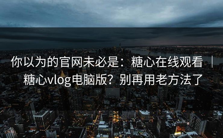 你以为的官网未必是：糖心在线观看 ｜ 糖心vlog电脑版？别再用老方法了