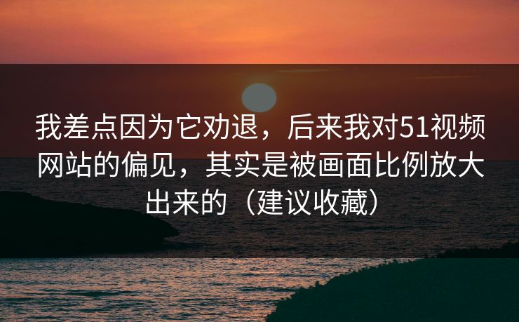我差点因为它劝退，后来我对51视频网站的偏见，其实是被画面比例放大出来的（建议收藏）