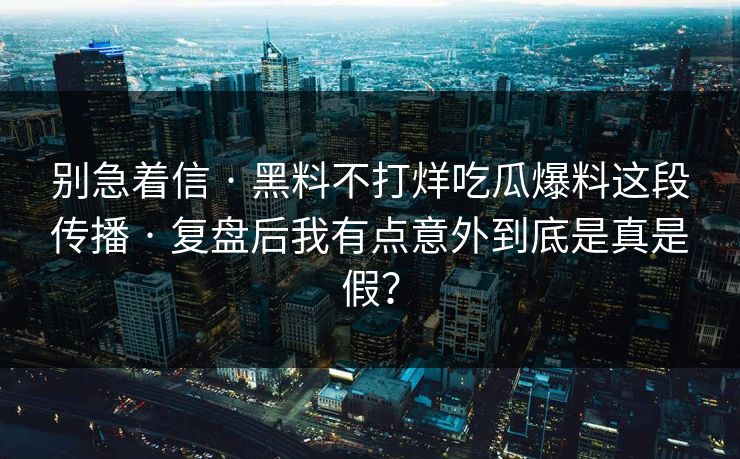 别急着信 · 黑料不打烊吃瓜爆料这段传播 · 复盘后我有点意外到底是真是假？