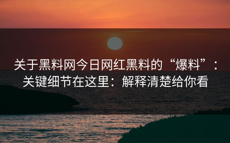 关于黑料网今日网红黑料的“爆料”：关键细节在这里：解释清楚给你看