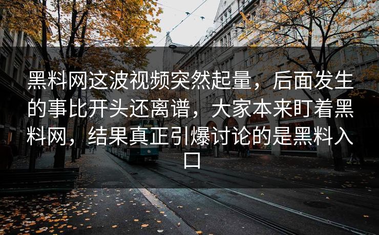 黑料网这波视频突然起量，后面发生的事比开头还离谱，大家本来盯着黑料网，结果真正引爆讨论的是黑料入口