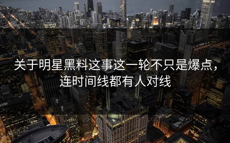 关于明星黑料这事这一轮不只是爆点，连时间线都有人对线