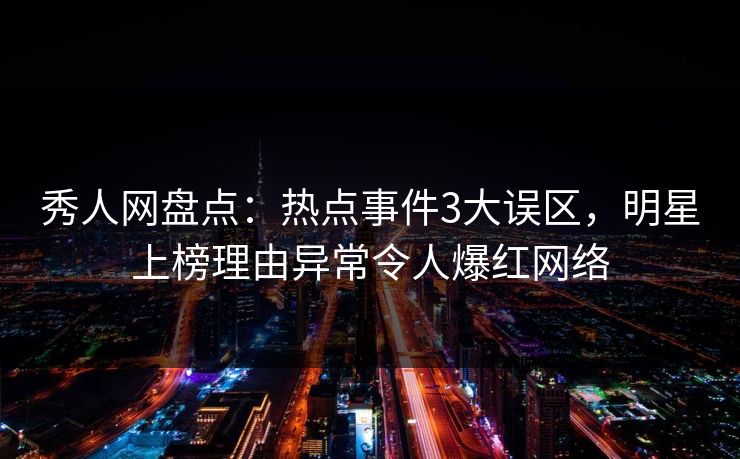 秀人网盘点:热点事件3大误区,明星上榜理由异常令人爆红网络 秀人网盘点:热点事件3大误区,明星上榜理由异常令人爆红网络