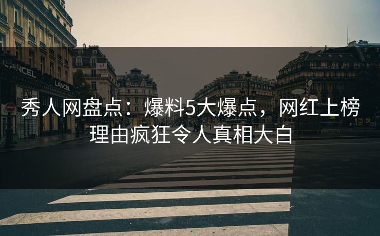 秀人网盘点：爆料5大爆点，网红上榜理由疯狂令人真相大白