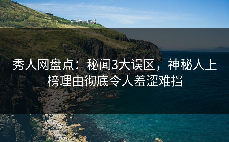 秀人网盘点：秘闻3大误区，神秘人上榜理由彻底令人羞涩难挡