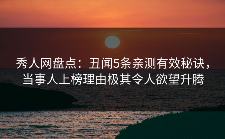 秀人网盘点：丑闻5条亲测有效秘诀，当事人上榜理由极其令人欲望升腾