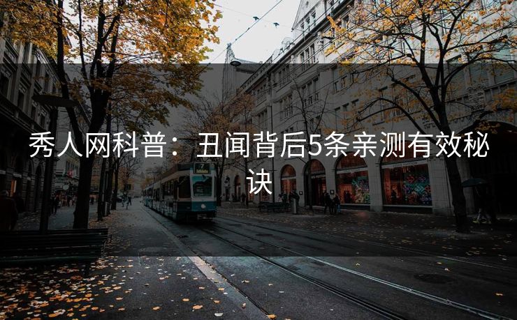 秀人网科普:丑闻背后5条亲测有效秘诀 秀人网科普:丑闻背后5条亲测有效秘诀