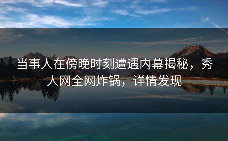 当事人在傍晚时刻遭遇内幕揭秘,秀人网全网炸锅,详情发现 当事人在傍晚时刻遭遇内幕揭秘,秀人网全网炸锅,详情发现