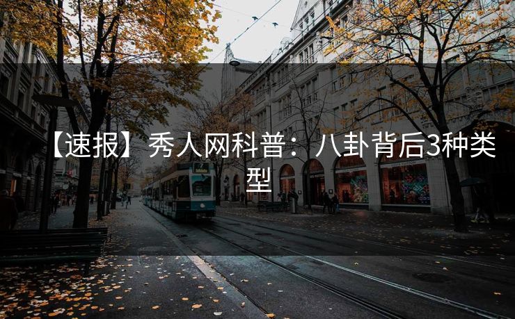 【速报】秀人网科普:八卦背后3种类型 【速报】秀人网科普:八卦背后3种类型